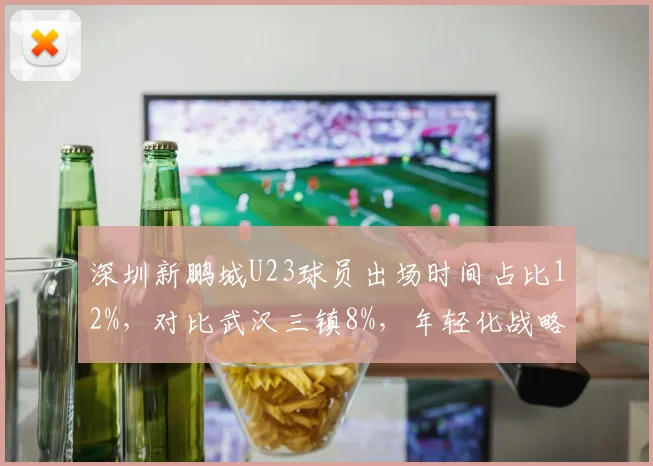 深圳新鹏城U23球员出场时间占比12%,对比武汉三镇8%,年轻化战略效果差异