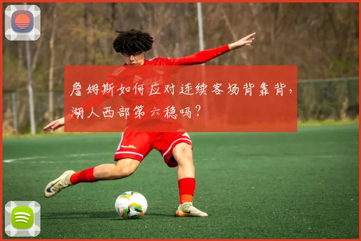 詹姆斯如何应对连续客场背靠背,湖人西部第六稳吗?