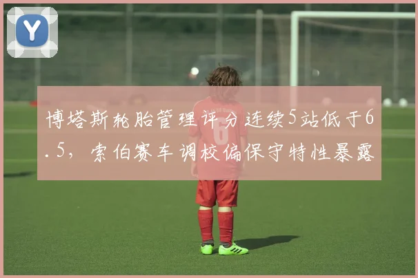 博塔斯轮胎管理评分连续5站低于6.5,索伯赛车调校偏保守特性暴露