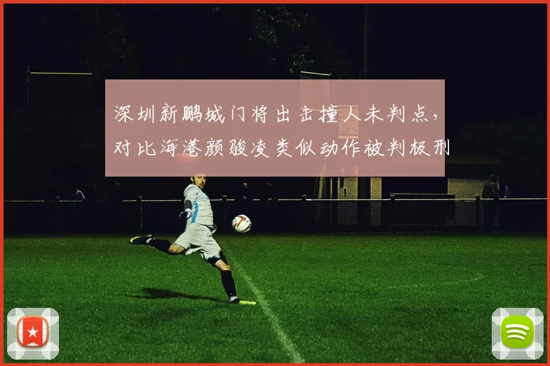 深圳新鹏城门将出击撞人未判点,对比海港颜骏凌类似动作被判极刑引舆论哗然