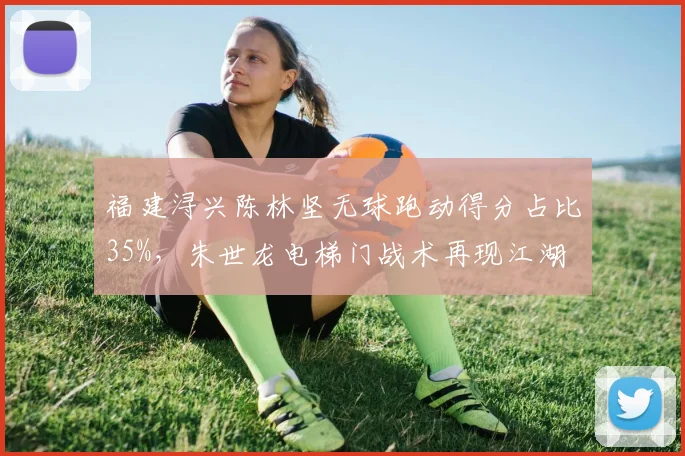 福建浔兴陈林坚无球跑动得分占比35%,朱世龙电梯门战术再现江湖