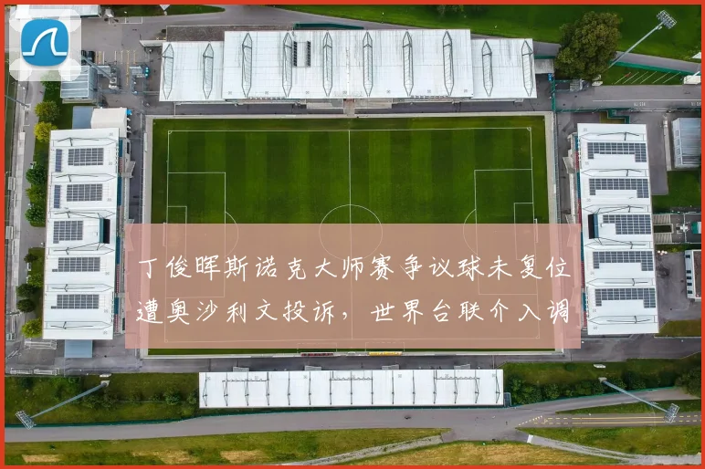 丁俊晖斯诺克大师赛争议球未复位遭奥沙利文投诉，世界台联介入调查__br_