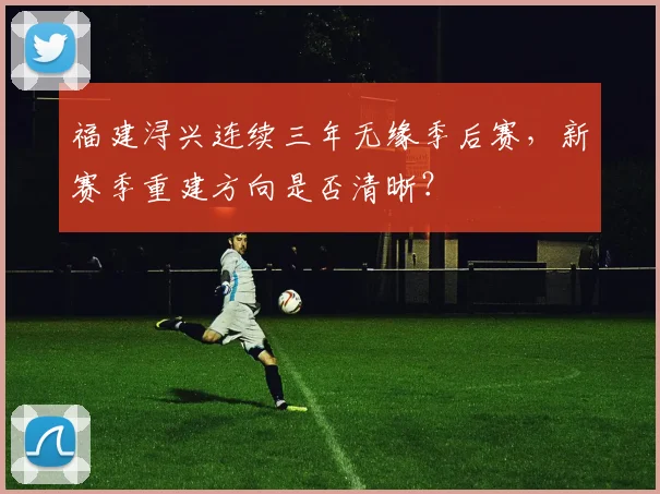 福建浔兴连续三年无缘季后赛,新赛季重建方向是否清晰?