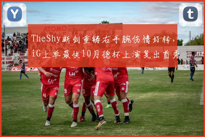 TheShy断剑重铸右手腕伤情好转,iG上单最快10月德杯上演复出首秀__br_