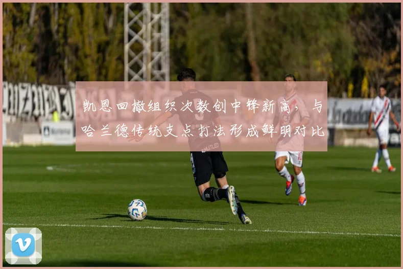 凯恩回撤组织次数创中锋新高,与哈兰德传统支点打法形成鲜明对比