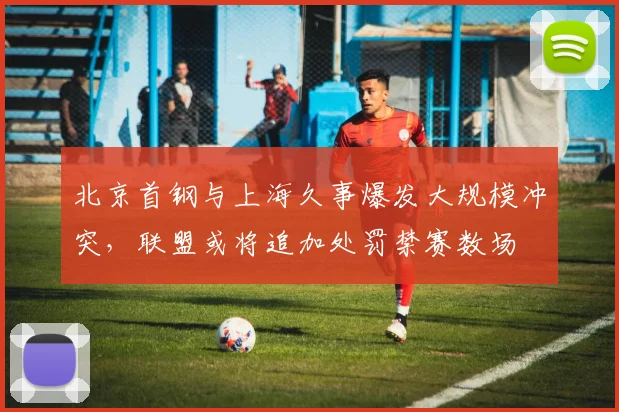 北京首钢与上海久事爆发大规模冲突,联盟或将追加处罚禁赛数场