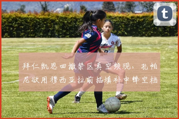 拜仁凯恩回撤禁区真空频现,孔帕尼欲用穆西亚拉前插填补中锋空档
